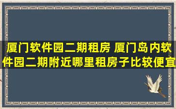 厦门软件园二期租房 厦门岛内软件园二期附近哪里租房子比较便宜